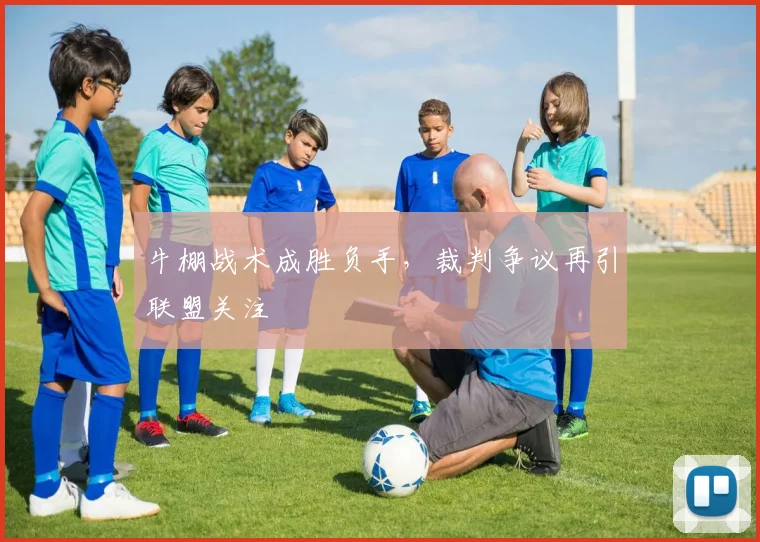 牛棚战术成胜负手，裁判争议再引联盟关注