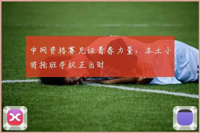 中网资格赛见证青春力量，本土小将抢班夺权正当时