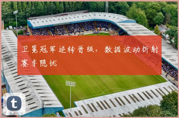 卫冕冠军逆转晋级，数据波动折射赛季隐忧