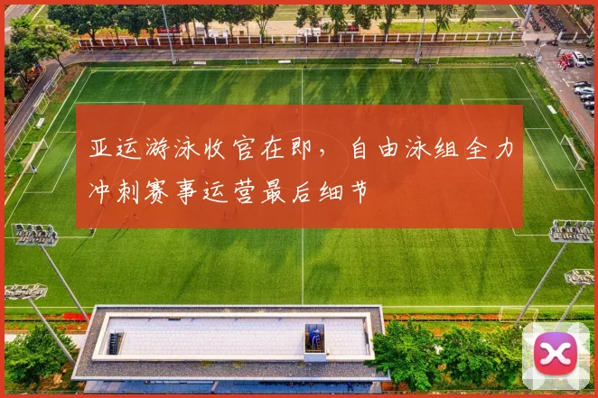 亚运游泳收官在即，自由泳组全力冲刺赛事运营最后细节