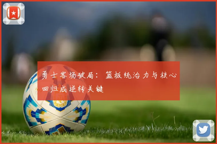 勇士客场破局：篮板统治力与核心回归成逆转关键
