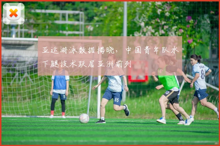 亚运游泳数据揭晓，中国青年队水下腿技术跃居亚洲前列