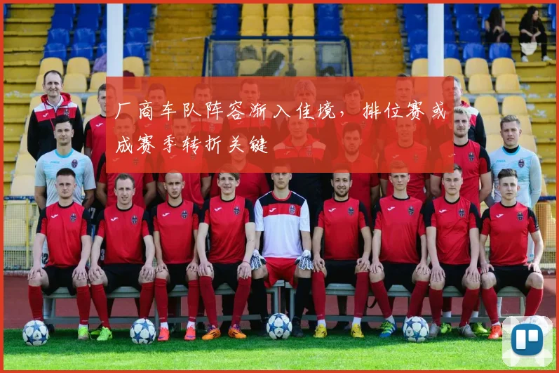 厂商车队阵容渐入佳境，排位赛或成赛季转折关键