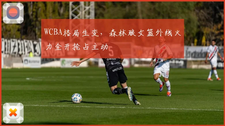 WCBA格局生变，森林狼女篮外线火力全开抢占主动