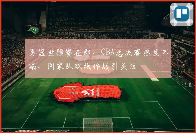 男篮世预赛在即，CBA总决赛热度不减，国家队双线作战引关注