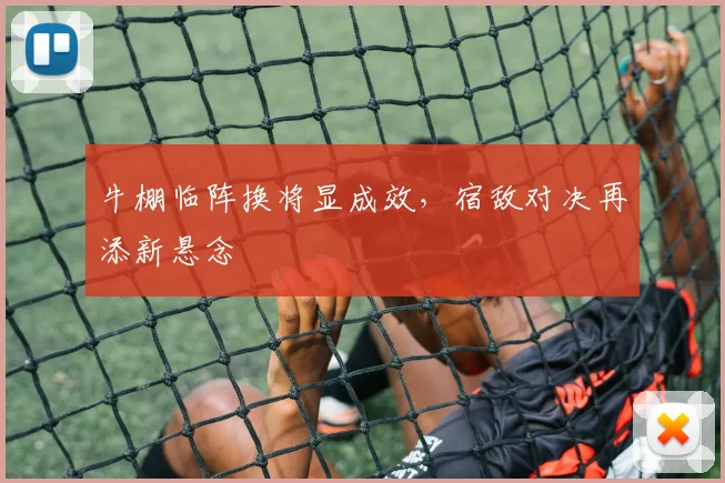 牛棚临阵换将显成效，宿敌对决再添新悬念