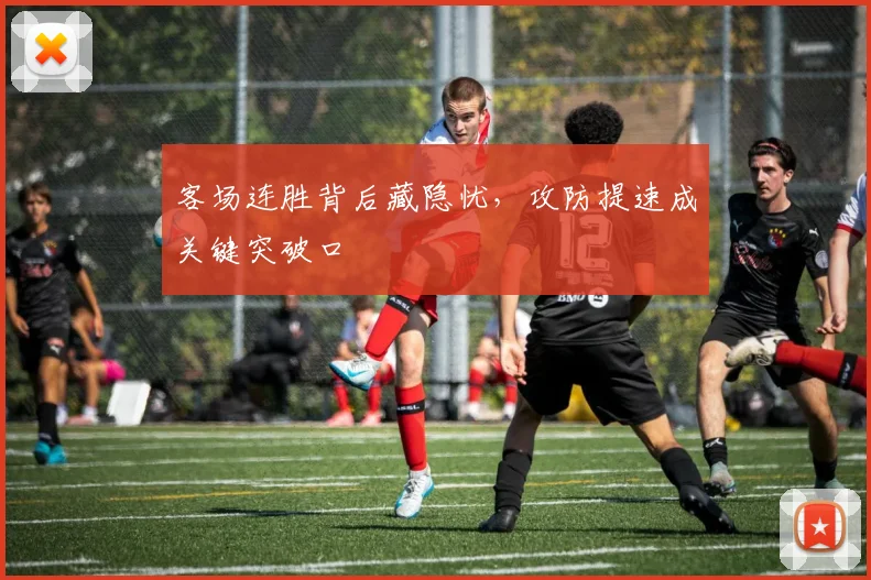 客场连胜背后藏隐忧，攻防提速成关键突破口
