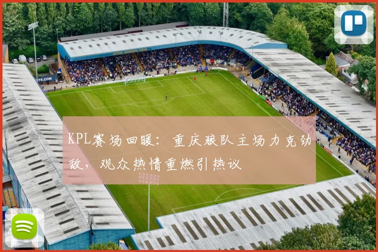 KPL赛场回暖：重庆狼队主场力克劲敌，观众热情重燃引热议