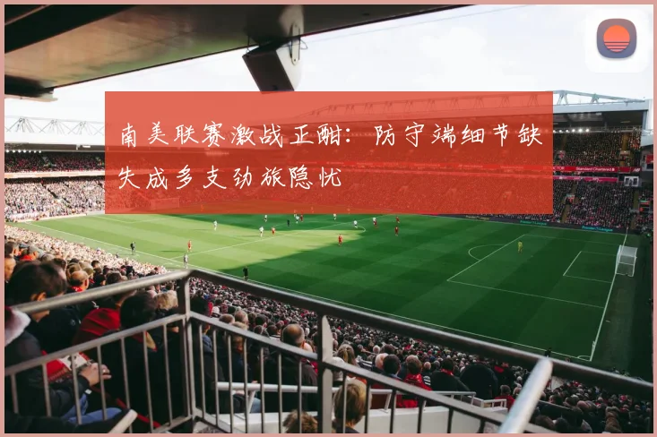 南美联赛激战正酣：防守端细节缺失成多支劲旅隐忧