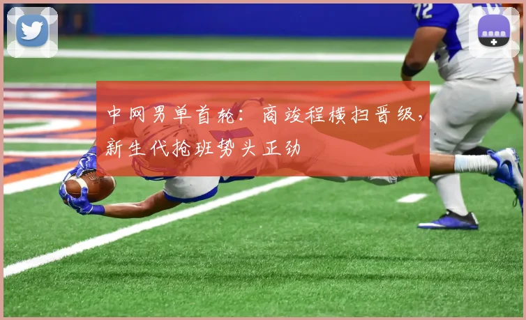 中网男单首轮：商竣程横扫晋级，新生代抢班势头正劲