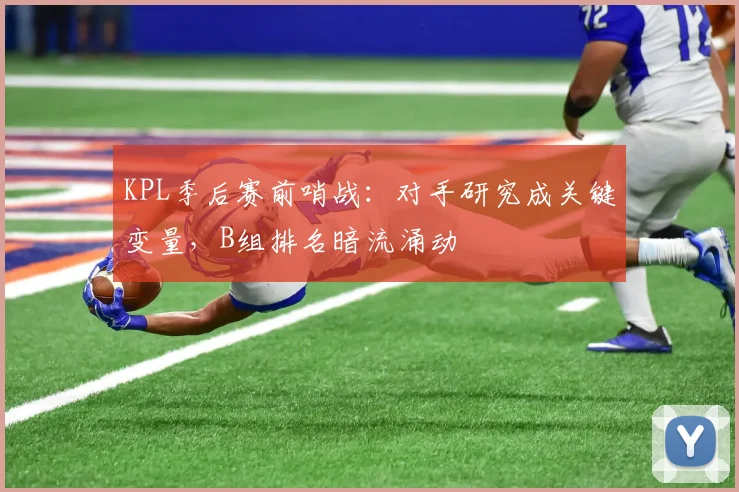 KPL季后赛前哨战：对手研究成关键变量，B组排名暗流涌动