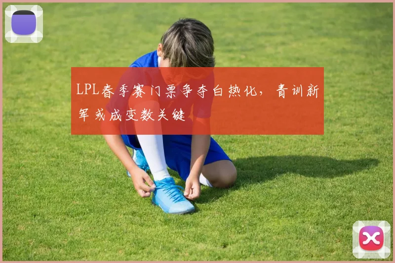 LPL春季赛门票争夺白热化，青训新军或成变数关键