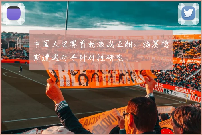 中国大奖赛首轮激战正酣，梅赛德斯遭遇对手针对性研究