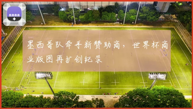墨西哥队牵手新赞助商，世界杯商业版图再扩创纪录