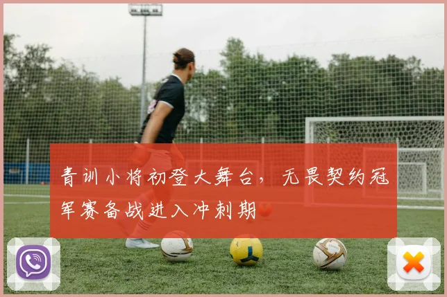 青训小将初登大舞台，无畏契约冠军赛备战进入冲刺期