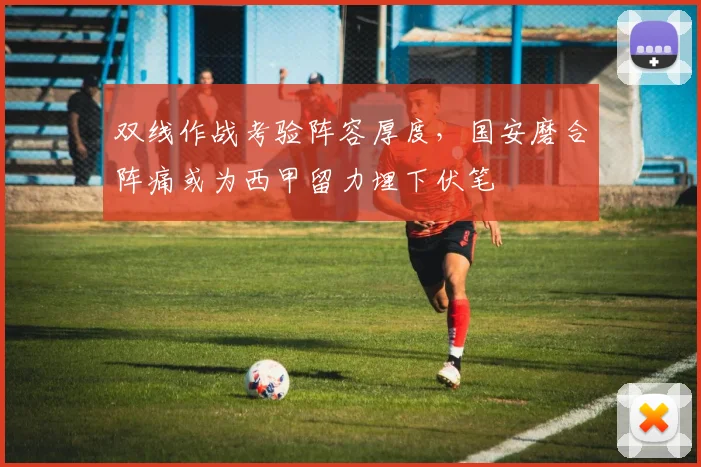 双线作战考验阵容厚度，国安磨合阵痛或为西甲留力埋下伏笔