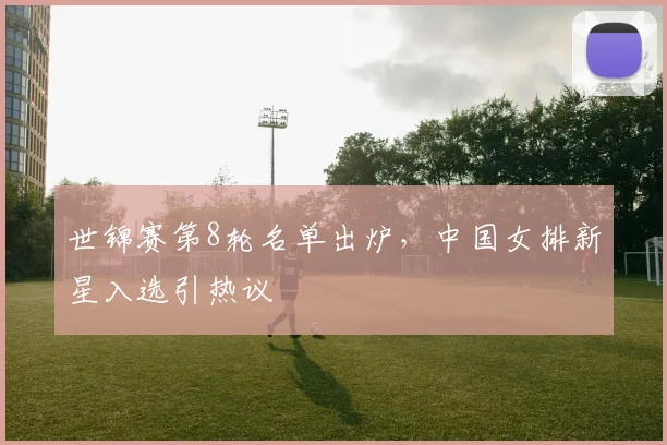 世锦赛第8轮名单出炉，中国女排新星入选引热议