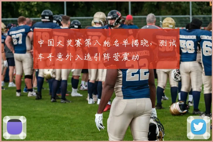 中国大奖赛第八轮名单揭晓，测试车手意外入选引阵营震动