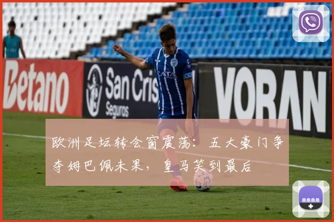 欧洲足坛转会窗震荡：五大豪门争夺姆巴佩未果，皇马笑到最后