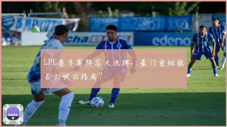LPL春季赛阵容大洗牌，豪门重组能否打破旧格局？