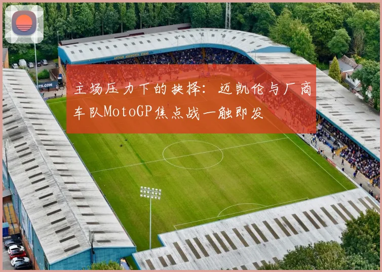 主场压力下的抉择：迈凯伦与厂商车队MotoGP焦点战一触即发