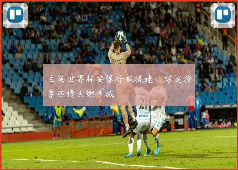 主场世界杯安保升级提速，球迷抢票热情点燃申城